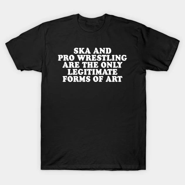 Ska And Pro Wrestling Are The Only Legitimate Forms Of Art T-Shirt