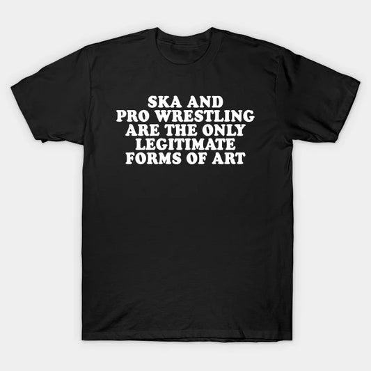 Ska And Pro Wrestling Are The Only Legitimate Forms Of Art T-Shirt