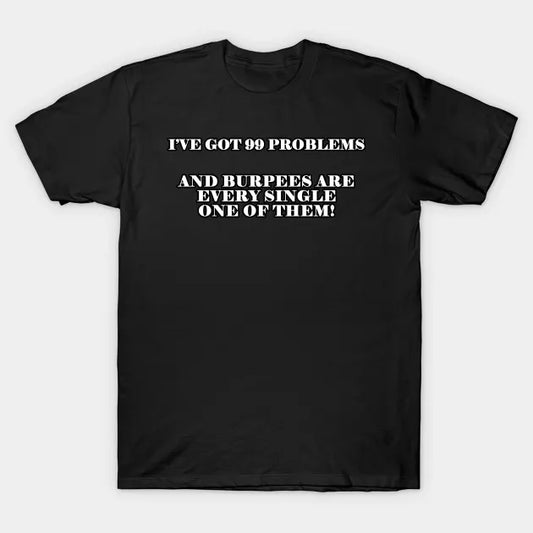 I'Ve Got 99 Problems And Burpees Are Every Single One Of Them T-Shirt