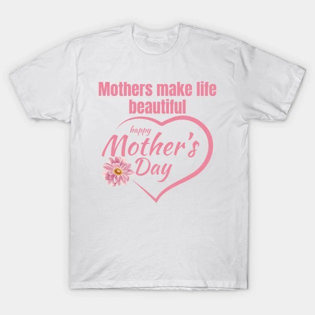 Mothers Make Life Beautiful | Heartfelt Mother?¡¥S Day Design T-Shirt