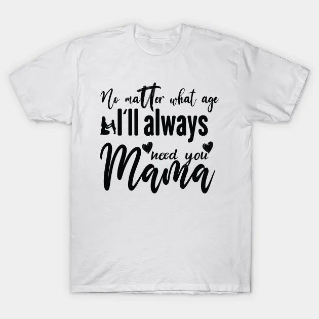 No Matter What Age I?¡¥Ll Always Need You Mama ¡§C Heartfelt Design For Moms And Daughters T-Shirt
