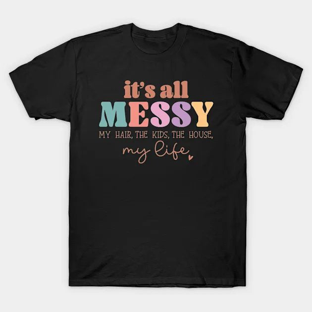 It'S All Messy. My Hair, The Kids, The House, My Life T-Shirt