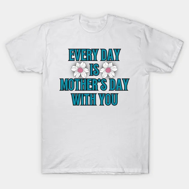 Every Day Is Mother'S Day With You T-Shirt