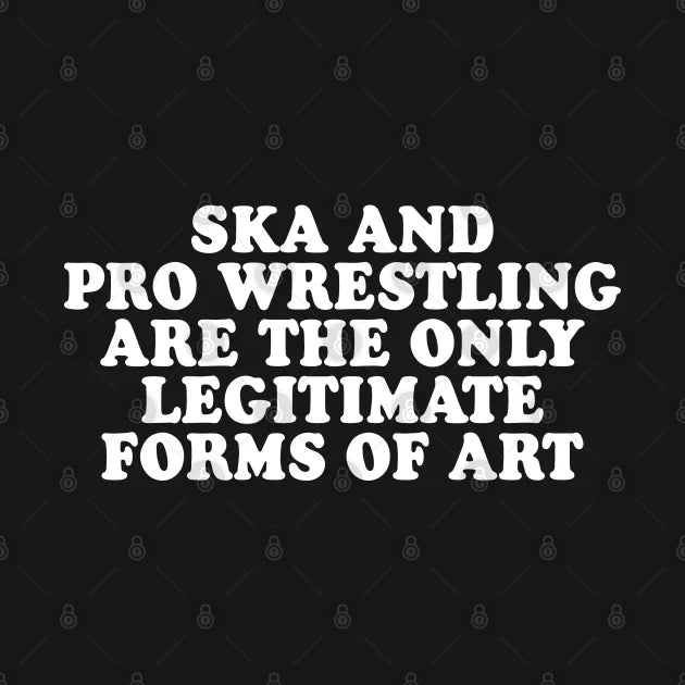 Ska And Pro Wrestling Are The Only Legitimate Forms Of Art T-Shirt