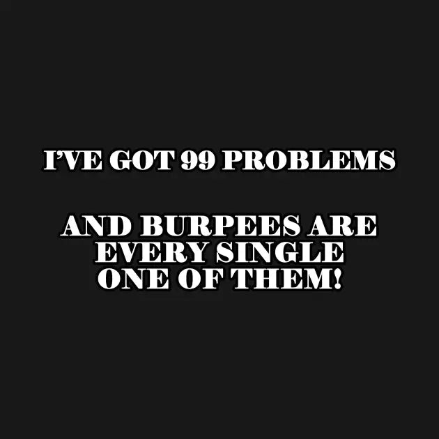 I'Ve Got 99 Problems And Burpees Are Every Single One Of Them T-Shirt